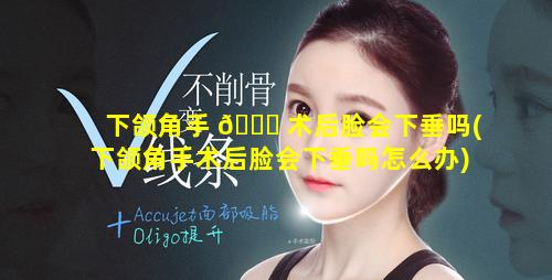 下颌角手 💐 术后脸会下垂吗(下颌角手术后脸会下垂吗怎么办)